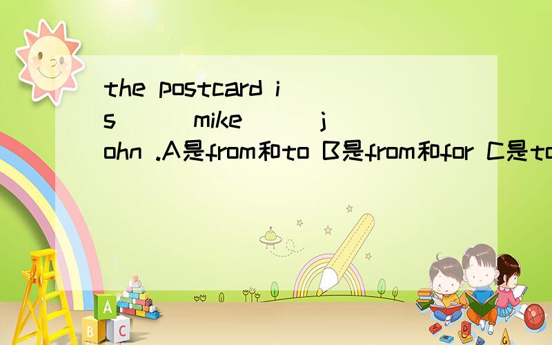 the postcard is ( )mike ( )john .A是from和to B是from和for C是to和to D是to和for
