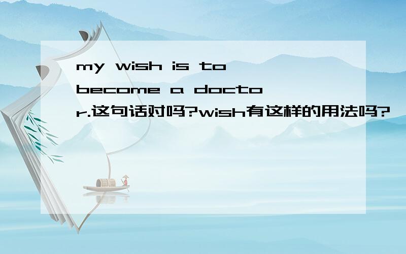 my wish is to become a doctor.这句话对吗?wish有这样的用法吗?