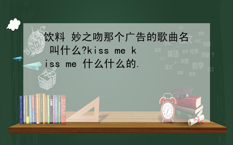 饮料 妙之吻那个广告的歌曲名 叫什么?kiss me kiss me 什么什么的.