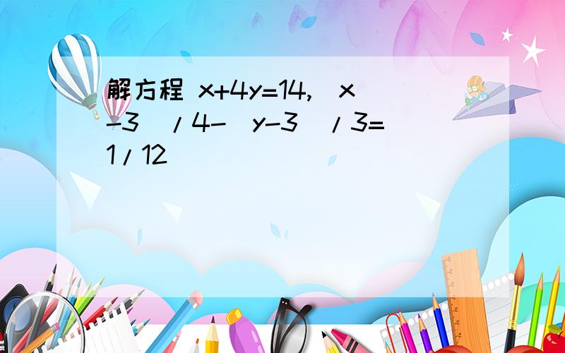 解方程 x+4y=14,(x-3)/4-(y-3)/3=1/12