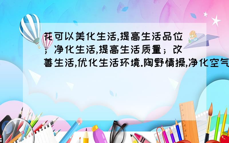 花可以美化生活,提高生活品位；净化生活,提高生活质量；改善生活,优化生活环境.陶野情操,净化空气.这个是从哪里知道的?