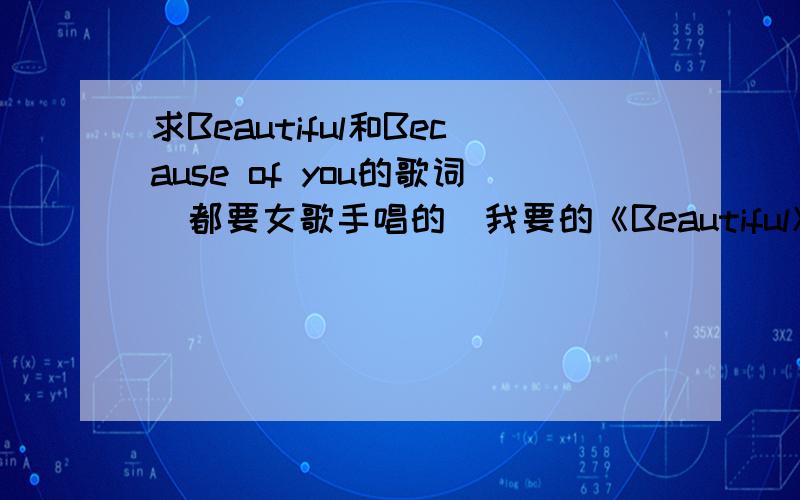 求Beautiful和Because of you的歌词（都要女歌手唱的）我要的《Beautiful》是女的唱的,You are beautiful,no matter what they said…