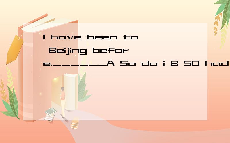 I have been to Beijing before.______A So do i B SO had i C SO have i D SO did I