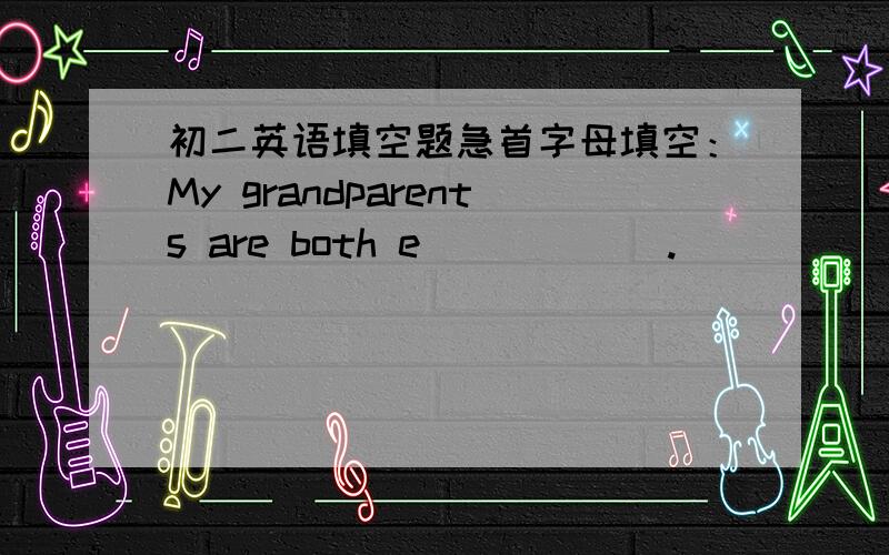 初二英语填空题急首字母填空：My grandparents are both e______.