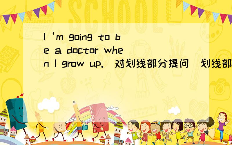 I‘m going to be a doctor when I grow up.(对划线部分提问）划线部分是a doctor.