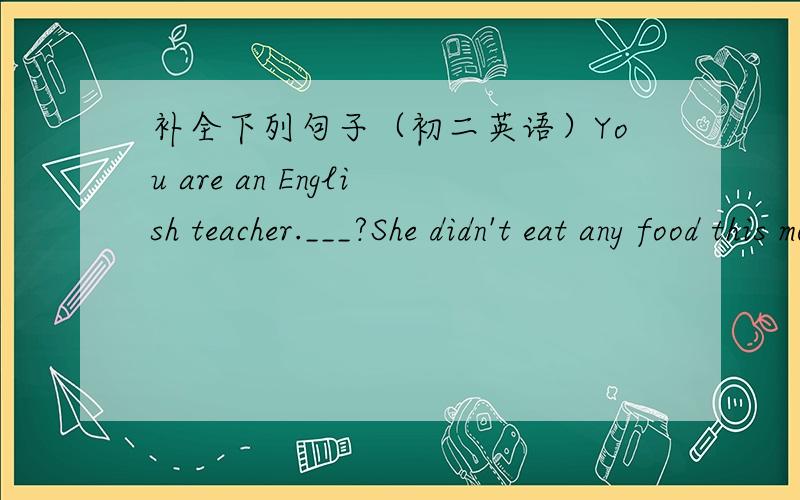 补全下列句子（初二英语）You are an English teacher.___?She didn't eat any food this morning ____?He plays the violin every day,____?This isn't an interesting movie,___?He has been to the Great Wall__________?