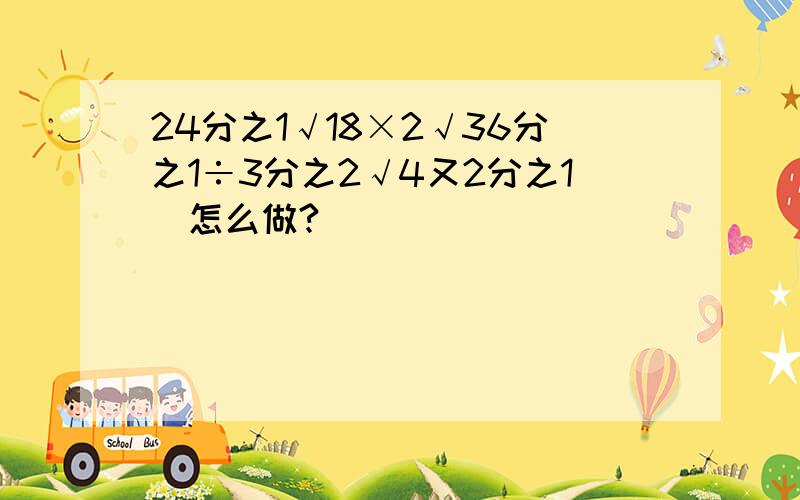 24分之1√18×2√36分之1÷3分之2√4又2分之1（怎么做?）