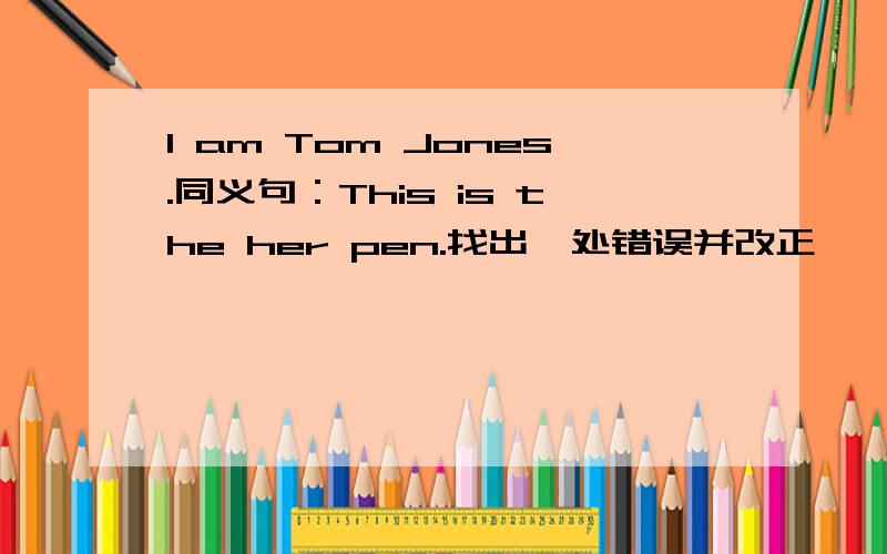 I am Tom Jones.同义句：This is the her pen.找出一处错误并改正