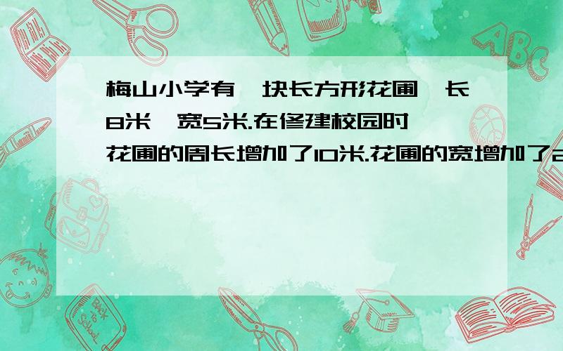 梅山小学有一块长方形花圃,长8米,宽5米.在修建校园时,花圃的周长增加了10米.花圃的宽增加了2米,长增加了多少米呢?