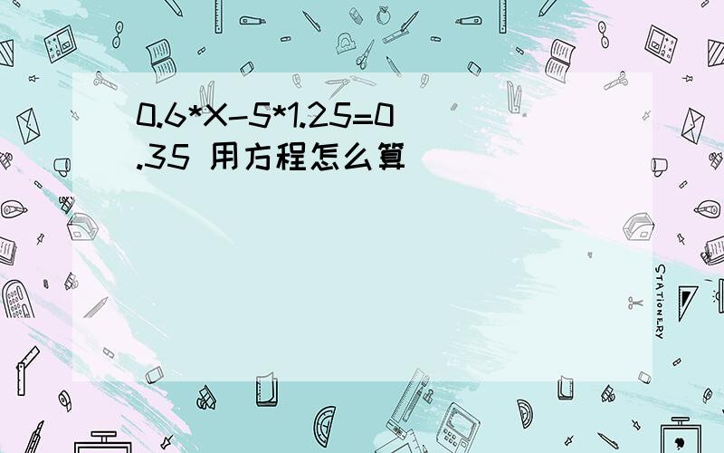 0.6*X-5*1.25=0.35 用方程怎么算