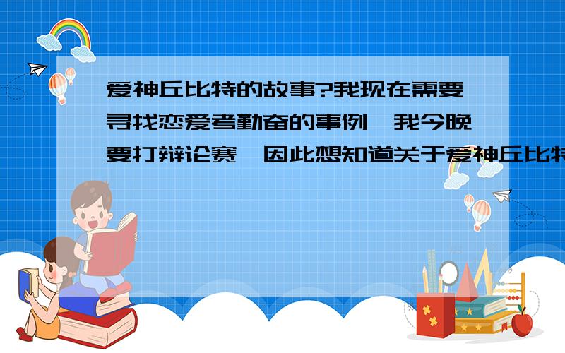 爱神丘比特的故事?我现在需要寻找恋爱考勤奋的事例,我今晚要打辩论赛,因此想知道关于爱神丘比特的完整的故事,以及罗米欧与朱丽叶,梁山伯与祝英台的故事,希望知道的或者有材料的发给