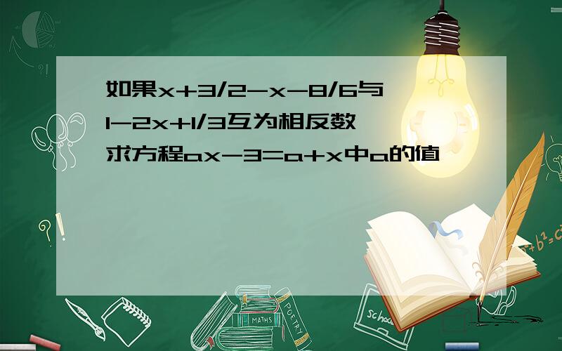 如果x+3/2-x-8/6与1-2x+1/3互为相反数,求方程ax-3=a+x中a的值