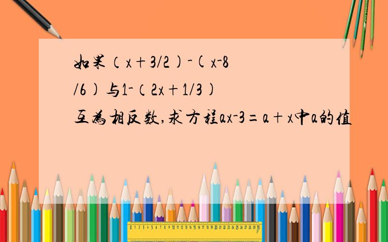 如果（x+3/2)-(x-8/6)与1-（2x+1/3)互为相反数,求方程ax-3=a+x中a的值