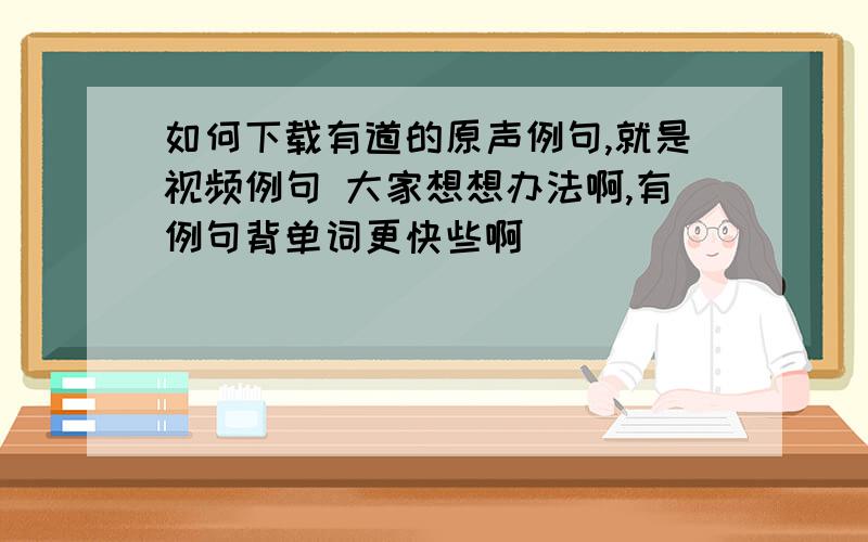 如何下载有道的原声例句,就是视频例句 大家想想办法啊,有例句背单词更快些啊