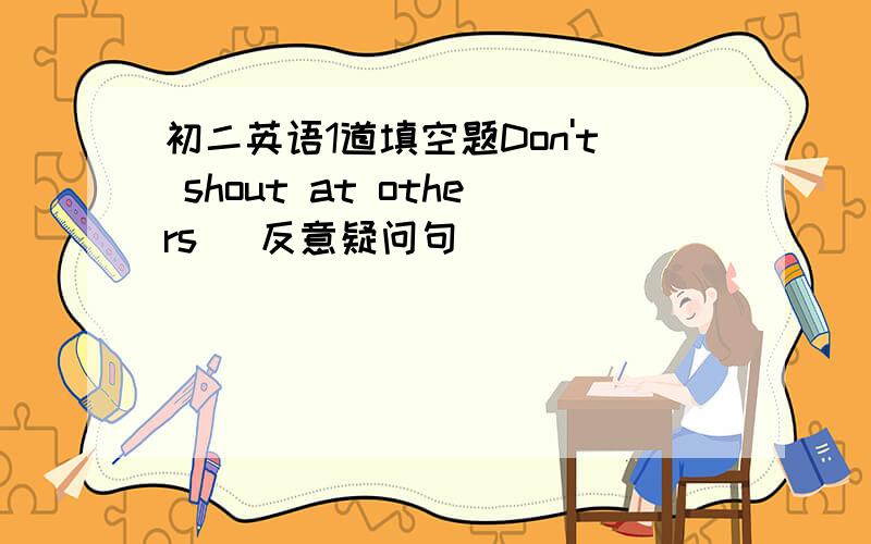 初二英语1道填空题Don't shout at others （反意疑问句）