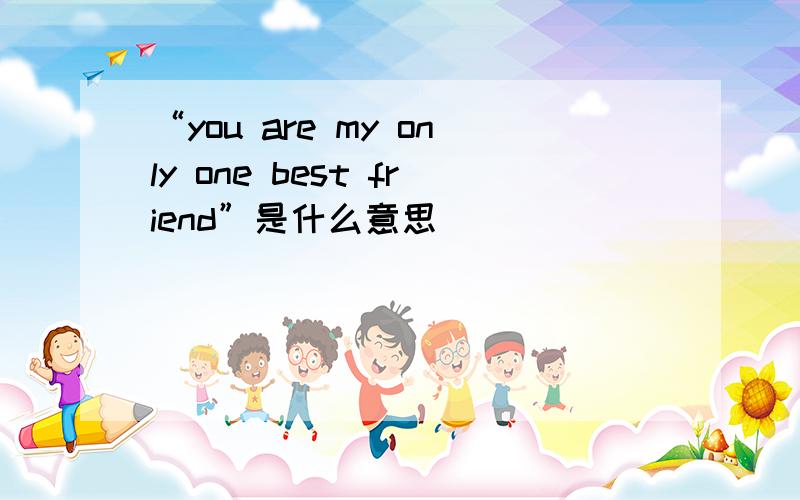 “you are my only one best friend”是什么意思