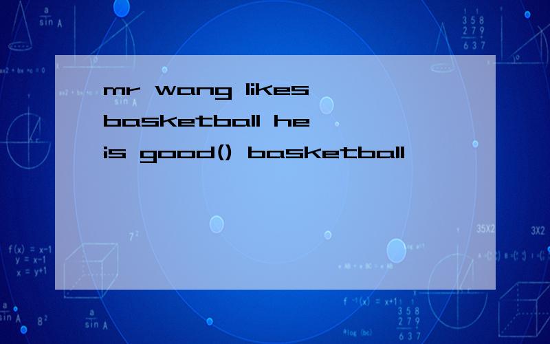 mr wang likes basketball he is good() basketball