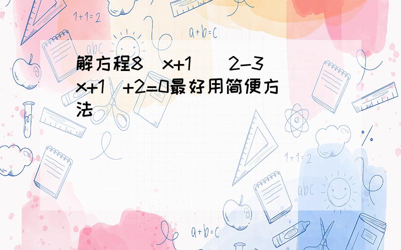 解方程8(x+1)^2-3(x+1)+2=0最好用简便方法