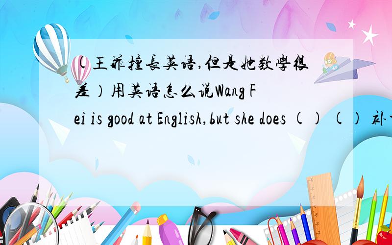 (王菲擅长英语,但是她数学很差）用英语怎么说Wang Fei is good at English,but she does () () 补充一下括号里的