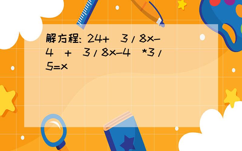 解方程: 24+(3/8x-4)+(3/8x-4)*3/5=x