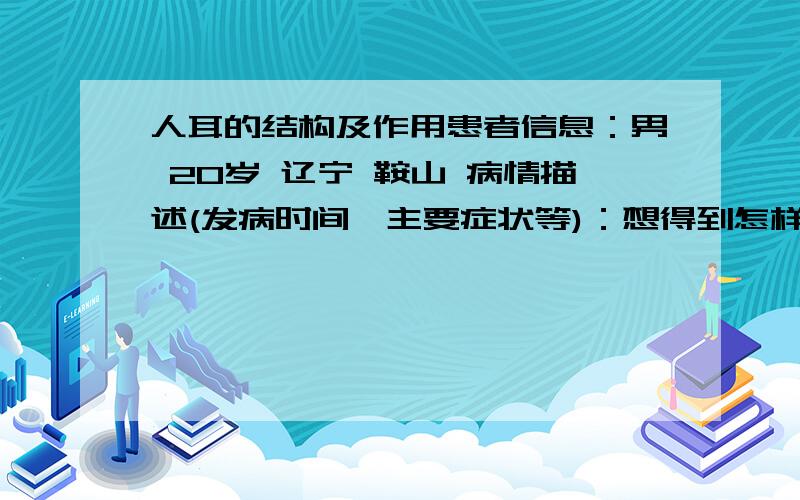 人耳的结构及作用患者信息：男 20岁 辽宁 鞍山 病情描述(发病时间、主要症状等)：想得到怎样的帮助：曾经治疗情况及是否有过敏、遗传病史：