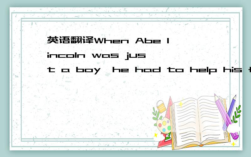 英语翻译When Abe lincoln was just a boy,he had to help his father to look after his farm.it was hard work and there was no school there.Abe was sad most of the time.Mrs lincoln loved the boy very much.she tired her best to make Abe happy.one morn