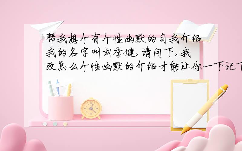 帮我想个有个性幽默的自我介绍我的名字叫刘季健,请问下,我改怎么个性幽默的介绍才能让你一下记下我的名字呢?