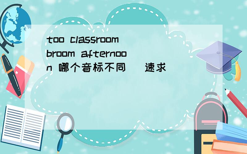 too classroom broom afternoon 哪个音标不同 (速求)