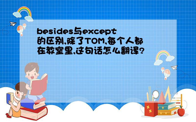 besides与except的区别,除了TOM,每个人都在教室里,这句话怎么翻译?