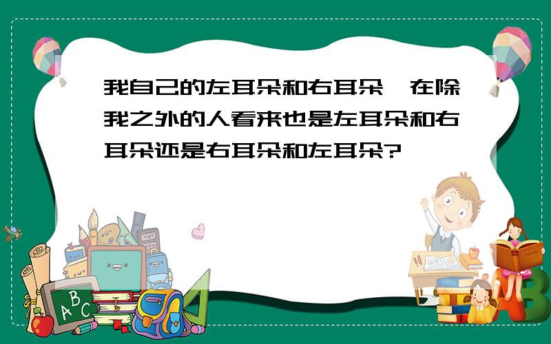 我自己的左耳朵和右耳朵,在除我之外的人看来也是左耳朵和右耳朵还是右耳朵和左耳朵?