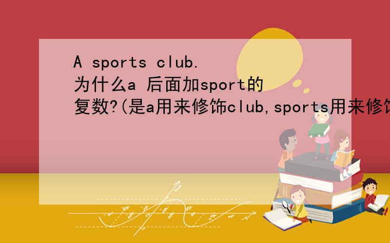 A sports club.为什么a 后面加sport的复数?(是a用来修饰club,sports用来修饰club吗?sports是形容词吗?