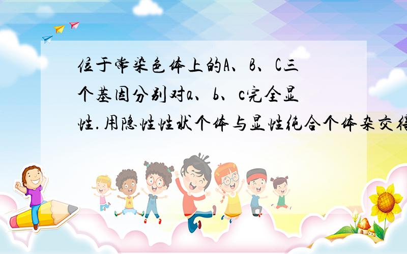 位于常染色体上的A、B、C三个基因分别对a、b、c完全显性.用隐性性状个体与显性纯合个体杂交得F1,F1测交结果为aabbcc：AaBbCc：aaBbcc：AabbCc=1：1：1：1,能正确表示F1基因型的  A.A和B位于同一条