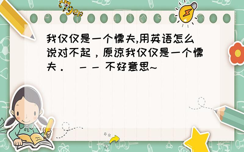 我仅仅是一个懦夫,用英语怎么说对不起，原谅我仅仅是一个懦夫。(- - 不好意思~)