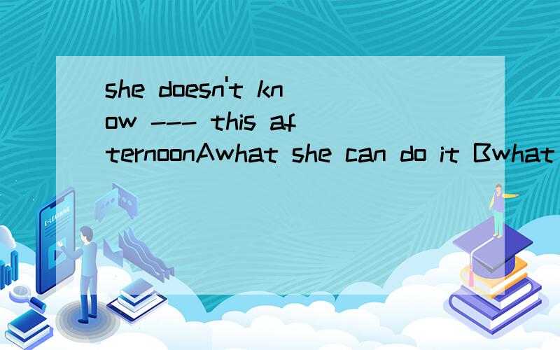 she doesn't know --- this afternoonAwhat she can do it Bwhat to do it Cwhat to do D.what she does