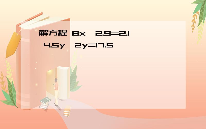 解方程 8x一2.9=2.1 4.5y一2y=17.5