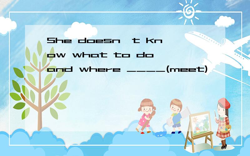 She doesn't know what to do and where ____(meet)