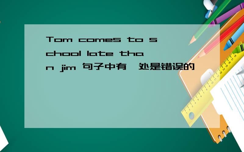 Tom comes to school late than jim 句子中有一处是错误的