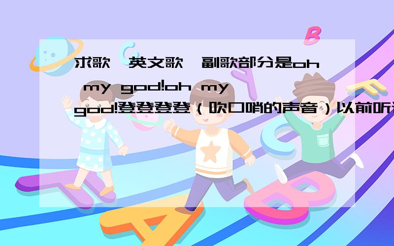 求歌,英文歌,副歌部分是oh my god!oh my god!登登登登（吹口哨的声音）以前听过的,忘记歌名了,忽然又听到了.是男生唱的.