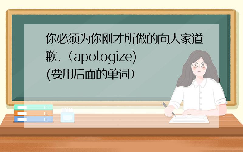 你必须为你刚才所做的向大家道歉.（apologize) (要用后面的单词）