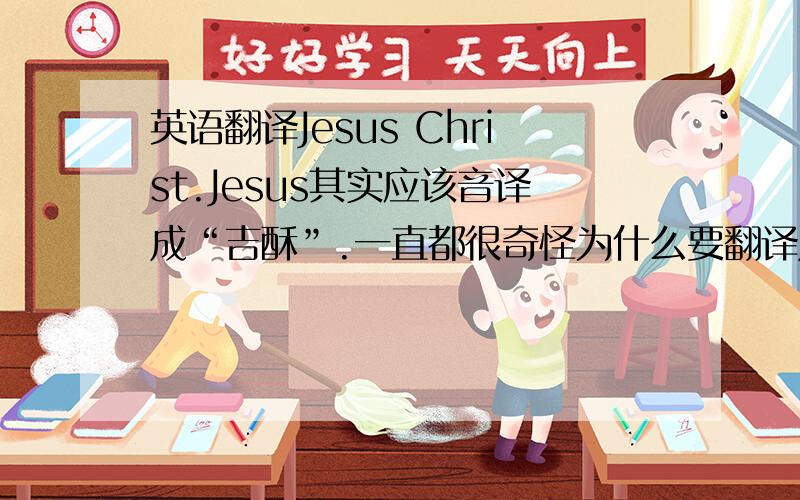 英语翻译Jesus Christ.Jesus其实应该音译成“吉酥”.一直都很奇怪为什么要翻译成耶酥.后来有点头绪了,因为“J”在音标中念“y”音(“衣”音),但是在“Jesus”这个词中却发〔dз〕音（“吉”音