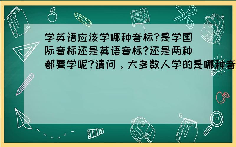 学英语应该学哪种音标?是学国际音标还是英语音标?还是两种都要学呢?请问，大多数人学的是哪种音标？