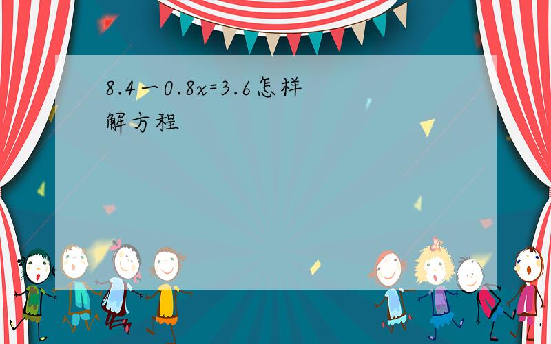 8.4一0.8x=3.6怎样解方程