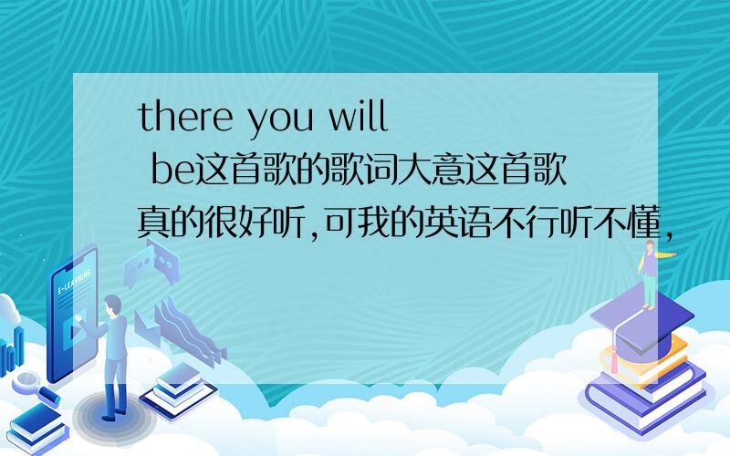 there you will be这首歌的歌词大意这首歌真的很好听,可我的英语不行听不懂,