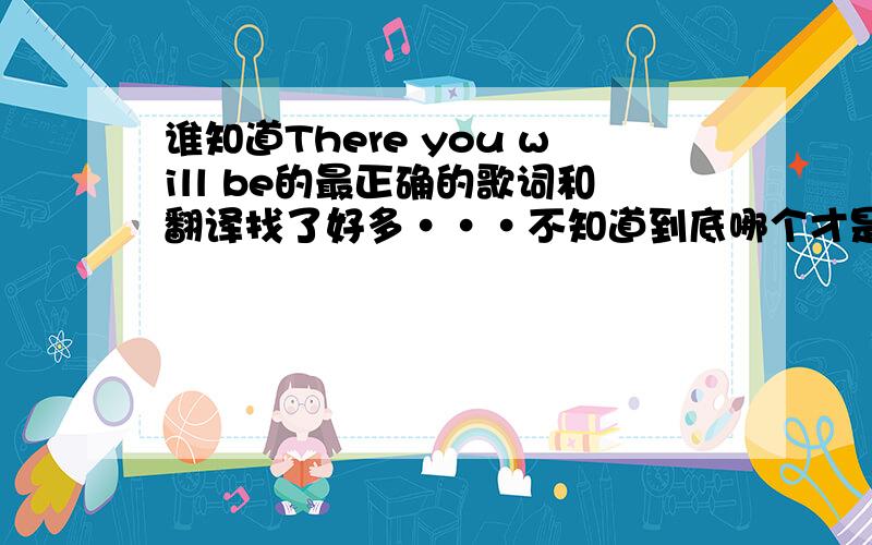 谁知道There you will be的最正确的歌词和翻译找了好多···不知道到底哪个才是正确的··我想学这歌··所以想要最正确的歌词和翻译···还有··不知道哪位有没这首歌的伴奏呢··?能发给我当