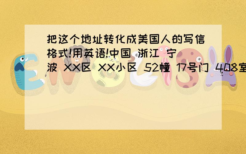 把这个地址转化成美国人的写信格式!用英语!中国 浙江 宁波 XX区 XX小区 52幢 17号门 408室邮编是 315000