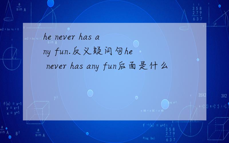 he never has any fun.反义疑问句he never has any fun后面是什么