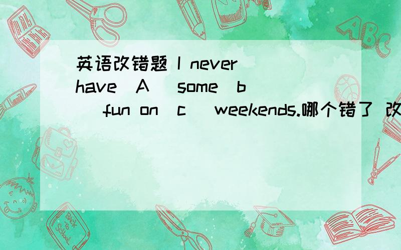 英语改错题 I never have(A) some(b) fun on(c) weekends.哪个错了 改成什么.