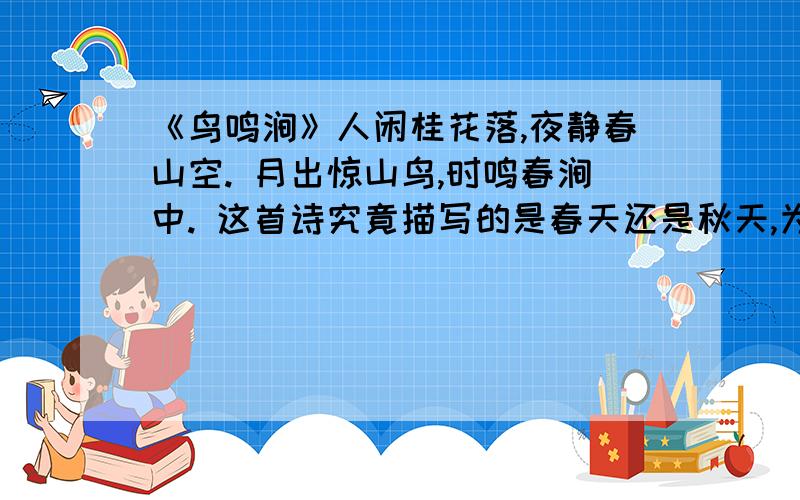 《鸟鸣涧》人闲桂花落,夜静春山空. 月出惊山鸟,时鸣春涧中. 这首诗究竟描写的是春天还是秋天,为什么?