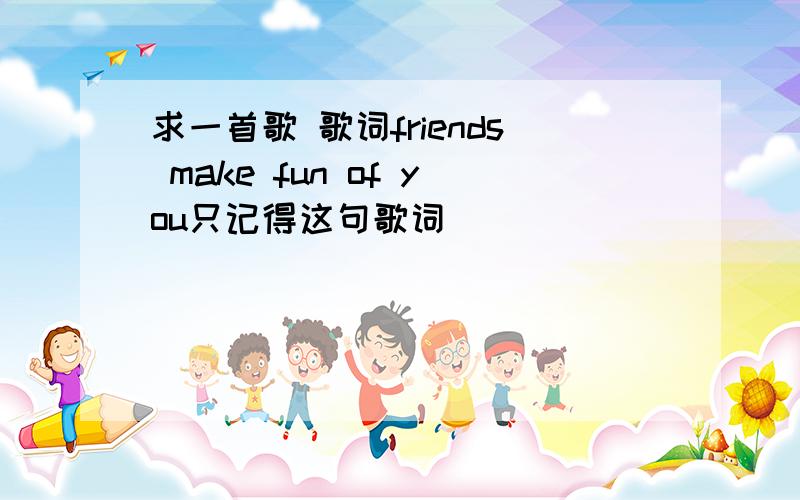 求一首歌 歌词friends make fun of you只记得这句歌词