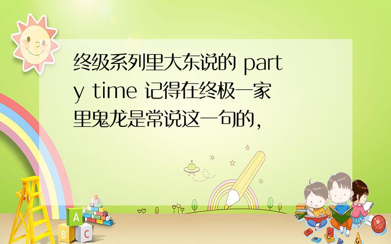 终级系列里大东说的 party time 记得在终极一家里鬼龙是常说这一句的,